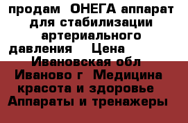 продам ,ОНЕГА аппарат для стабилизации артериального давления  › Цена ­ 3 500 - Ивановская обл., Иваново г. Медицина, красота и здоровье » Аппараты и тренажеры   